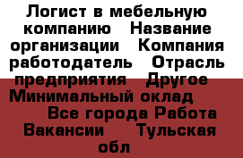 Логист в мебельную компанию › Название организации ­ Компания-работодатель › Отрасль предприятия ­ Другое › Минимальный оклад ­ 20 000 - Все города Работа » Вакансии   . Тульская обл.